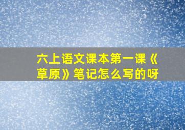 六上语文课本第一课《草原》笔记怎么写的呀