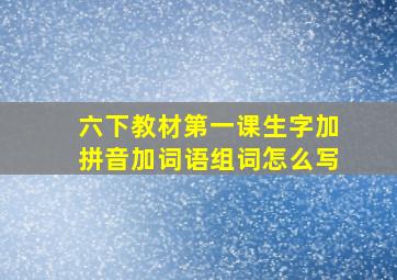 六下教材第一课生字加拼音加词语组词怎么写