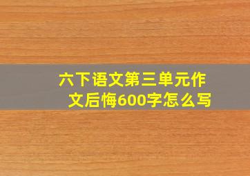 六下语文第三单元作文后悔600字怎么写