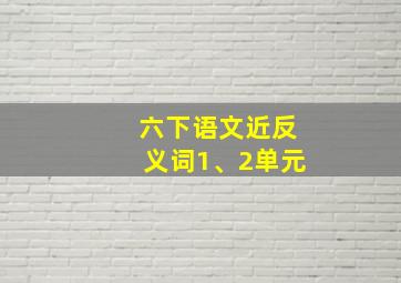 六下语文近反义词1、2单元