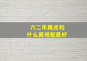 六二年属虎和什么属相配最好