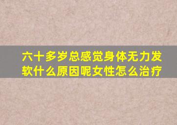 六十多岁总感觉身体无力发软什么原因呢女性怎么治疗