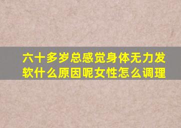 六十多岁总感觉身体无力发软什么原因呢女性怎么调理