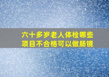 六十多岁老人体检哪些项目不合格可以做肠镜