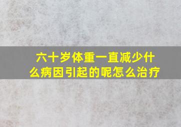 六十岁体重一直减少什么病因引起的呢怎么治疗