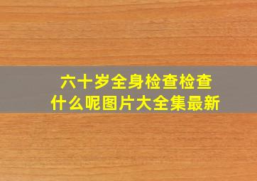 六十岁全身检查检查什么呢图片大全集最新