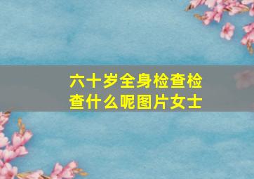 六十岁全身检查检查什么呢图片女士