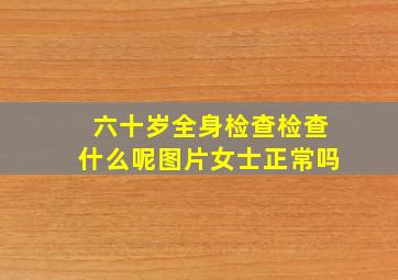 六十岁全身检查检查什么呢图片女士正常吗