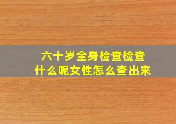 六十岁全身检查检查什么呢女性怎么查出来