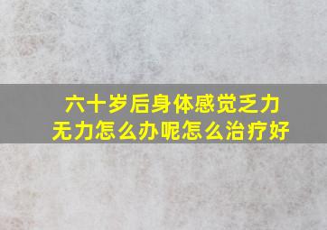 六十岁后身体感觉乏力无力怎么办呢怎么治疗好