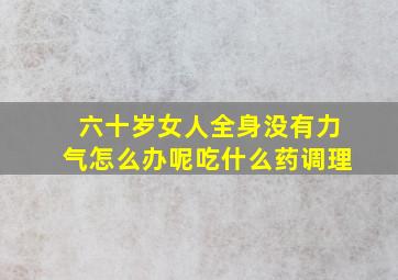 六十岁女人全身没有力气怎么办呢吃什么药调理