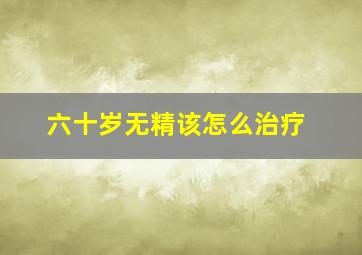 六十岁无精该怎么治疗