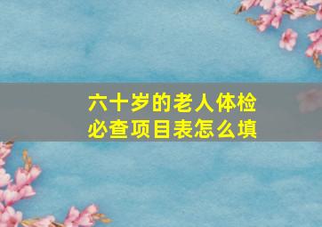 六十岁的老人体检必查项目表怎么填