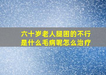 六十岁老人腿困的不行是什么毛病呢怎么治疗