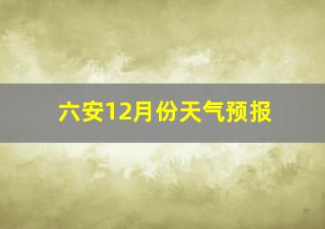 六安12月份天气预报