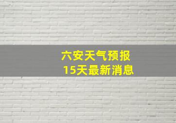 六安天气预报15天最新消息