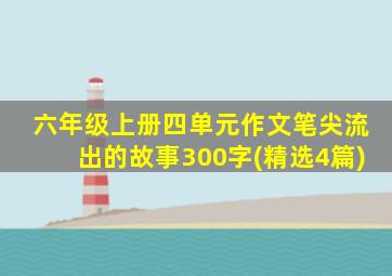 六年级上册四单元作文笔尖流出的故事300字(精选4篇)