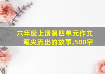 六年级上册第四单元作文笔尖流出的故事,500字