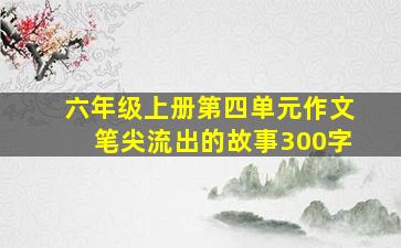 六年级上册第四单元作文笔尖流出的故事300字