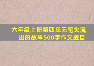 六年级上册第四单元笔尖流出的故事500字作文题目