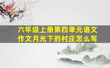 六年级上册第四单元语文作文月光下的村庄怎么写