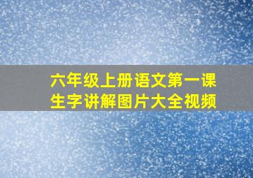 六年级上册语文第一课生字讲解图片大全视频