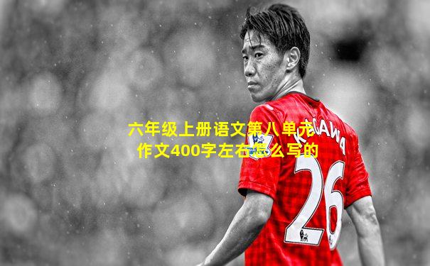 六年级上册语文第八单元作文400字左右怎么写的