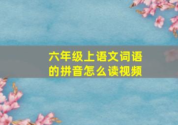 六年级上语文词语的拼音怎么读视频