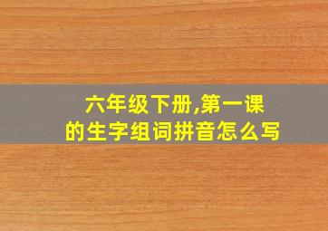 六年级下册,第一课的生字组词拼音怎么写