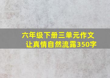 六年级下册三单元作文让真情自然流露350字