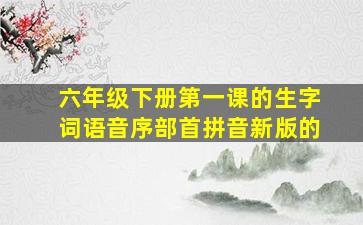 六年级下册第一课的生字词语音序部首拼音新版的