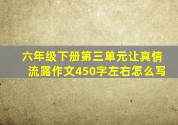 六年级下册第三单元让真情流露作文450字左右怎么写