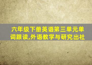 六年级下册英语笫三单元单词跟读,外语教学与研究出社