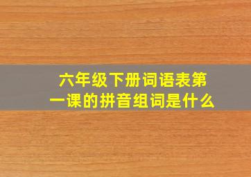 六年级下册词语表第一课的拼音组词是什么