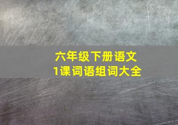 六年级下册语文1课词语组词大全