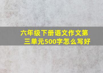 六年级下册语文作文第三单元500字怎么写好