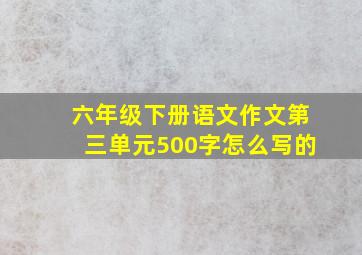 六年级下册语文作文第三单元500字怎么写的