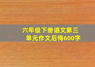 六年级下册语文第三单元作文后悔600字