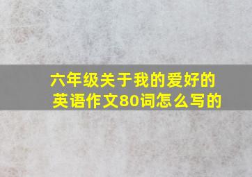 六年级关于我的爱好的英语作文80词怎么写的