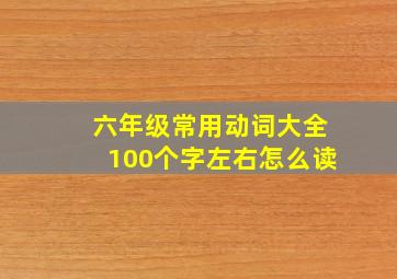 六年级常用动词大全100个字左右怎么读