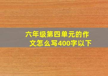 六年级第四单元的作文怎么写400字以下