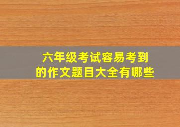 六年级考试容易考到的作文题目大全有哪些