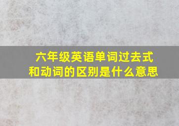 六年级英语单词过去式和动词的区别是什么意思