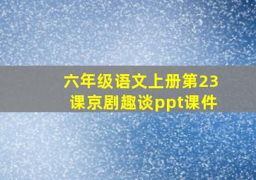 六年级语文上册第23课京剧趣谈ppt课件