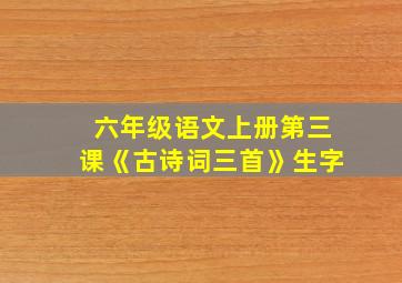 六年级语文上册第三课《古诗词三首》生字