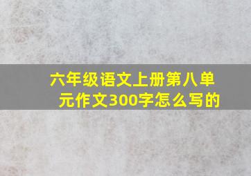 六年级语文上册第八单元作文300字怎么写的