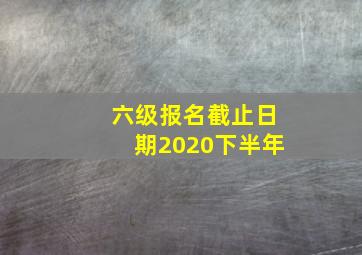 六级报名截止日期2020下半年