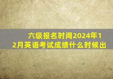 六级报名时间2024年12月英语考试成绩什么时候出