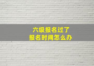 六级报名过了报名时间怎么办