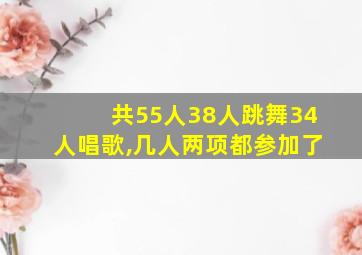 共55人38人跳舞34人唱歌,几人两项都参加了